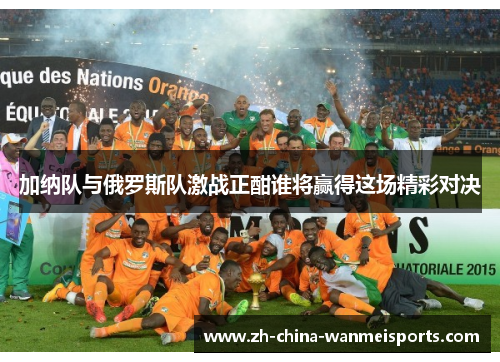 加纳队与俄罗斯队激战正酣谁将赢得这场精彩对决 加纳队与俄罗斯队激战正酣谁将赢得这场精彩对决