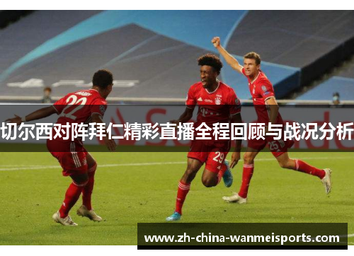 切尔西对阵拜仁精彩直播全程回顾与战况分析 切尔西对阵拜仁精彩直播全程回顾与战况分析