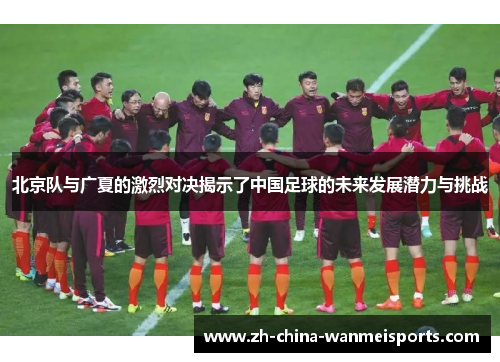 北京队与广夏的激烈对决揭示了中国足球的未来发展潜力与挑战 北京队与广夏的激烈对决揭示了中国足球的未来发展潜力与挑战