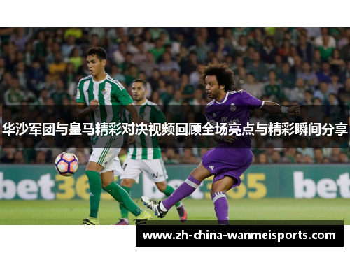 华沙军团与皇马精彩对决视频回顾全场亮点与精彩瞬间分享 华沙军团与皇马精彩对决视频回顾全场亮点与精彩瞬间分享