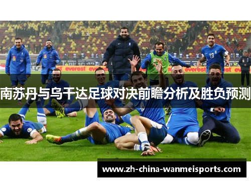 南苏丹与乌干达足球对决前瞻分析及胜负预测 南苏丹与乌干达足球对决前瞻分析及胜负预测