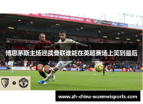 博恩茅斯主场迎战曼联谁能在英超赛场上笑到最后 博恩茅斯主场迎战曼联谁能在英超赛场上笑到最后