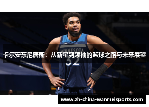 卡尔安东尼唐斯:从新星到领袖的篮球之路与未来展望 卡尔安东尼唐斯:从新星到领袖的篮球之路与未来展望