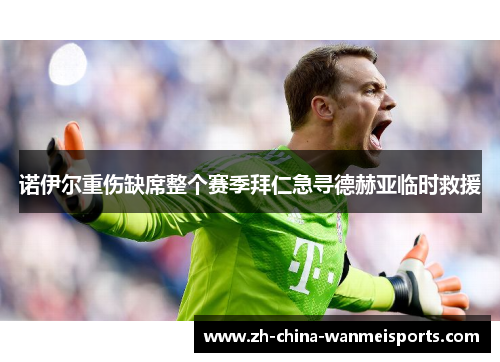 诺伊尔重伤缺席整个赛季拜仁急寻德赫亚临时救援 诺伊尔重伤缺席整个赛季拜仁急寻德赫亚临时救援