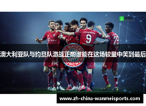 澳大利亚队与约旦队激战正酣谁能在这场较量中笑到最后 澳大利亚队与约旦队激战正酣谁能在这场较量中笑到最后