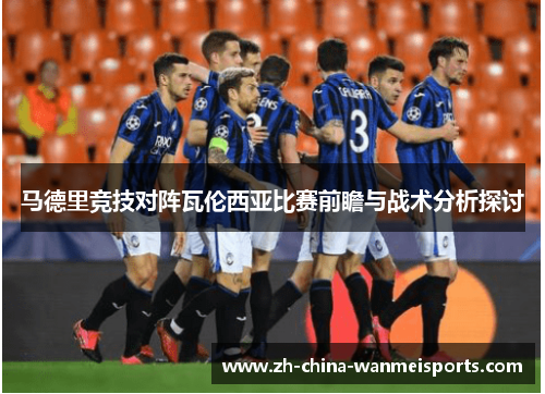 马德里竞技对阵瓦伦西亚比赛前瞻与战术分析探讨 马德里竞技对阵瓦伦西亚比赛前瞻与战术分析探讨