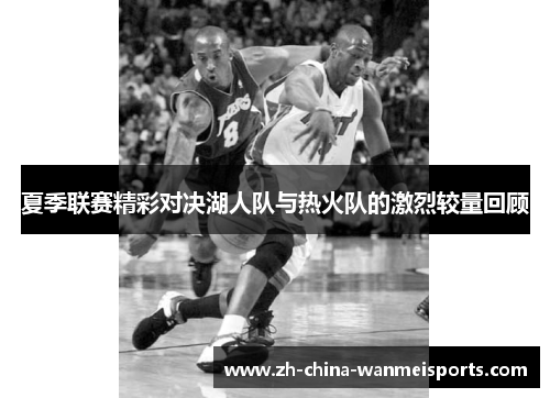 夏季联赛精彩对决湖人队与热火队的激烈较量回顾 夏季联赛精彩对决湖人队与热火队的激烈较量回顾